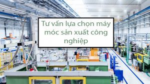 Tư Vấn Máy Móc Sản Xuất Công Nghiệp Tại Thành Phố Hồ Chí Minh 4 Tư-vấn-lựa-chọn-máy-móc-sản-xuất-công-nghiệp