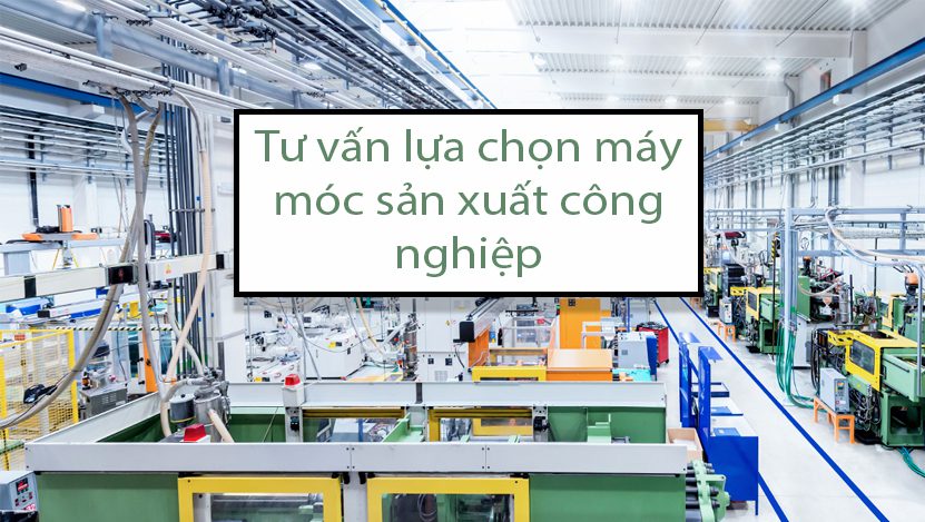 Tư vấn máy sản xuất công nghiệp theo nhu cầu lựa chọn Tư vấn máy sản xuất công nghiệp theo nhu cầu lựa chọn