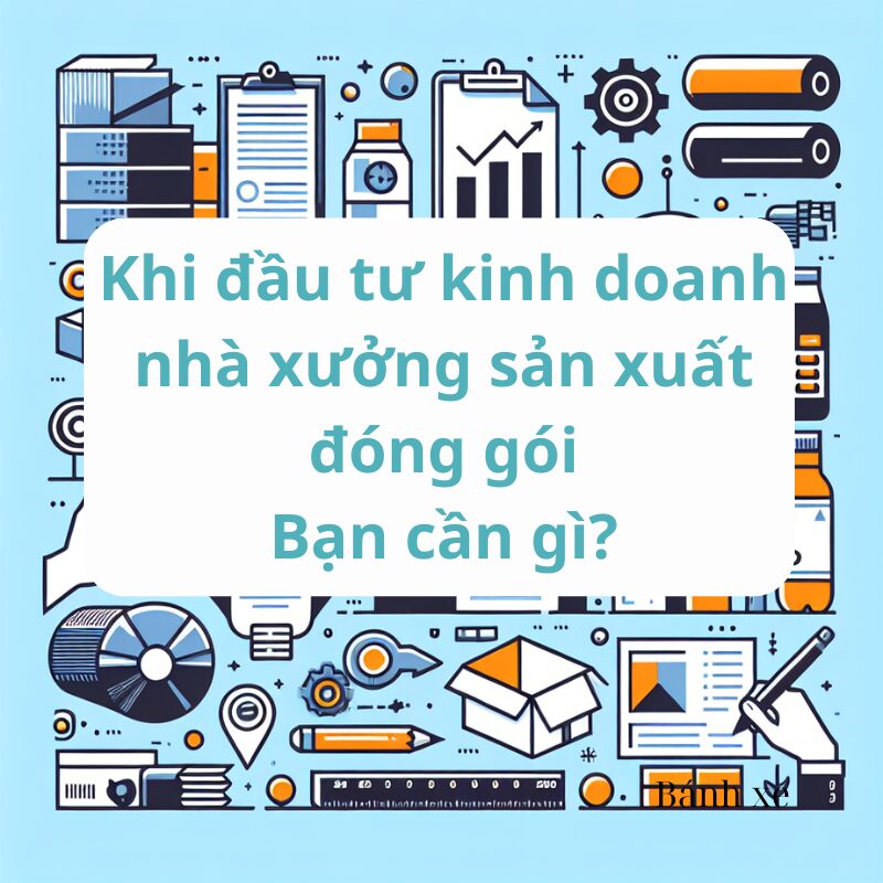Khi đầu tư kinh doanh nhà xưởng sản xuất đóng gói, Bạn cần gì?